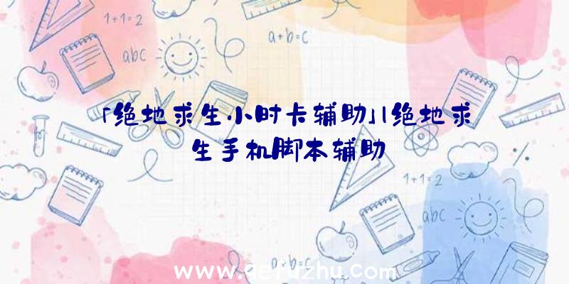「绝地求生小时卡辅助」|绝地求生手机脚本辅助